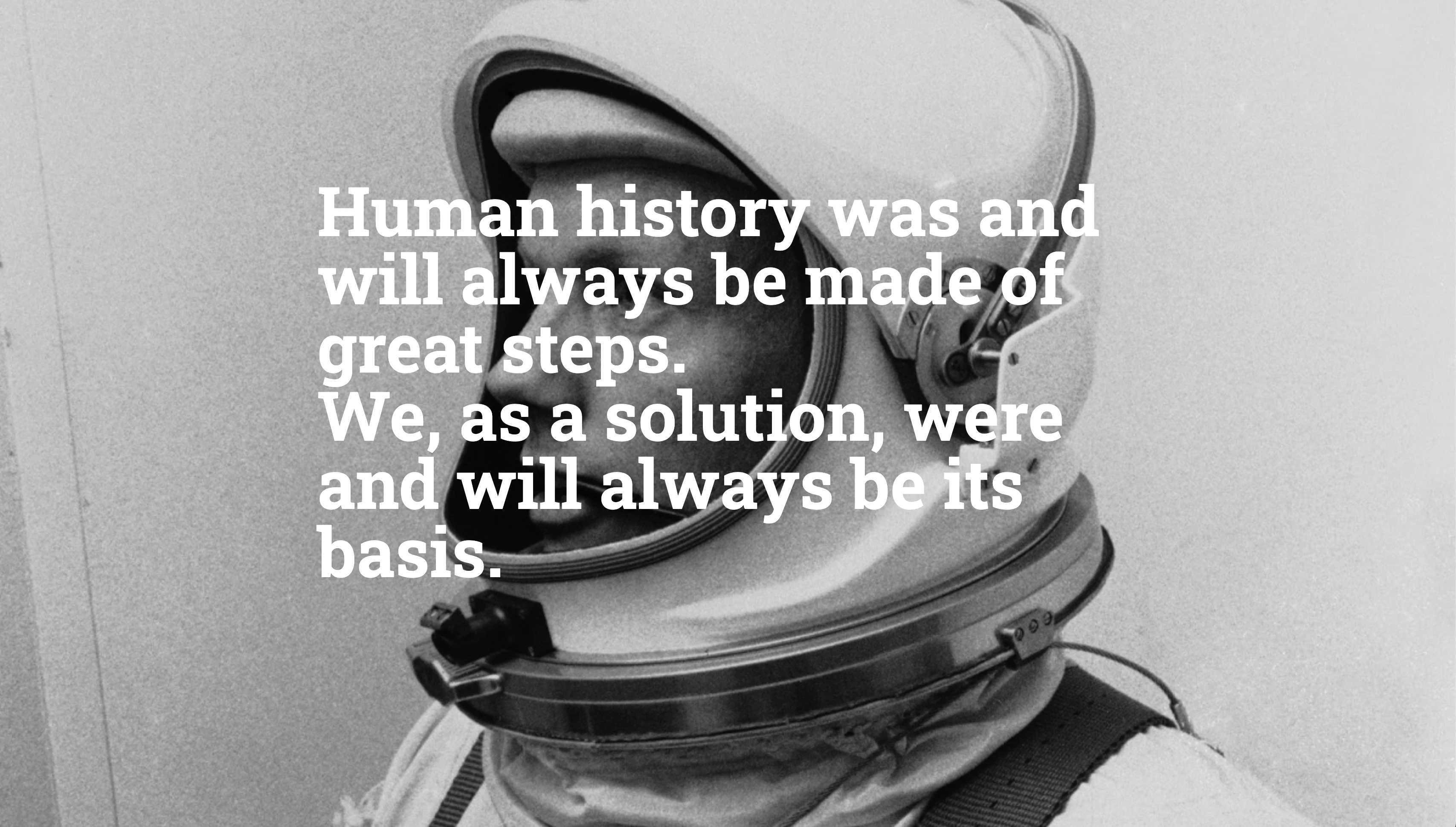 Human history was and will always be made of great steps. We, as a solution, were and will always be its basis.